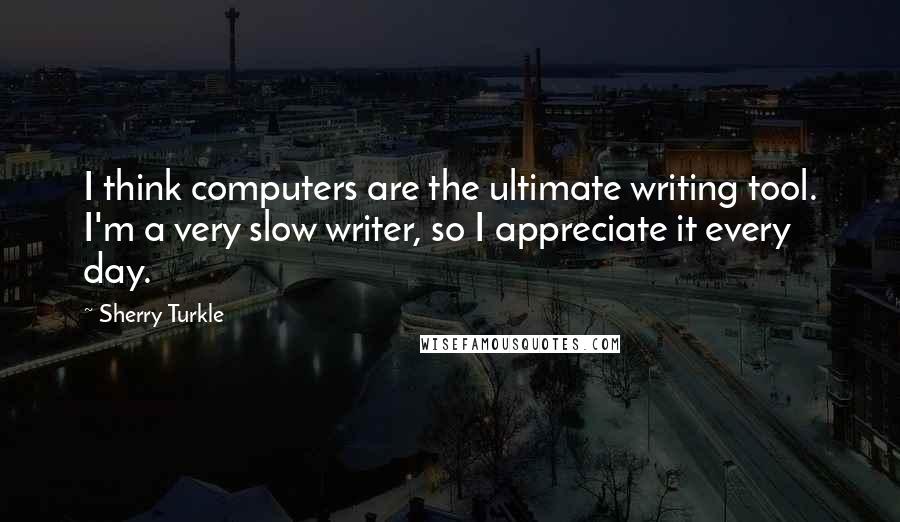 Sherry Turkle Quotes: I think computers are the ultimate writing tool. I'm a very slow writer, so I appreciate it every day.