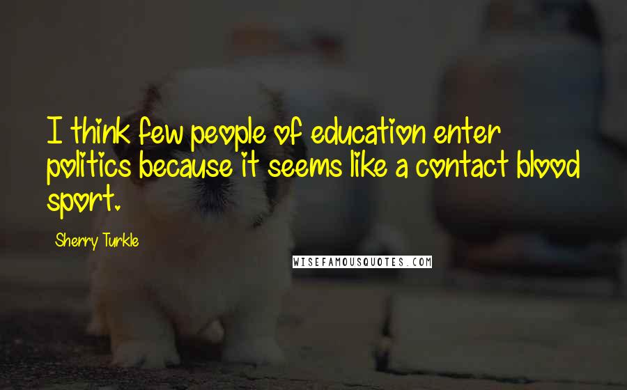 Sherry Turkle Quotes: I think few people of education enter politics because it seems like a contact blood sport.