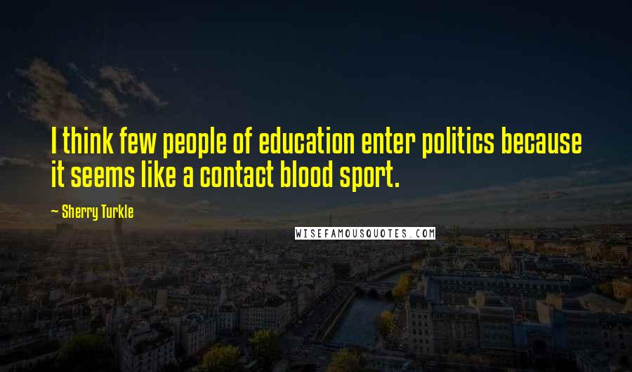 Sherry Turkle Quotes: I think few people of education enter politics because it seems like a contact blood sport.