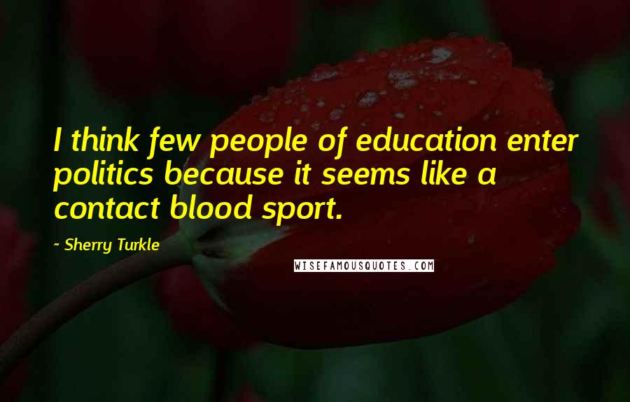 Sherry Turkle Quotes: I think few people of education enter politics because it seems like a contact blood sport.