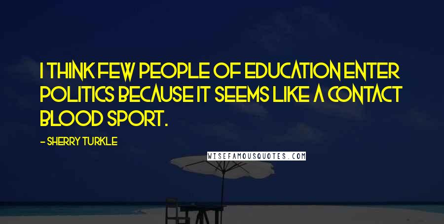 Sherry Turkle Quotes: I think few people of education enter politics because it seems like a contact blood sport.