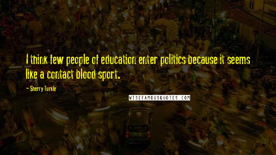 Sherry Turkle Quotes: I think few people of education enter politics because it seems like a contact blood sport.