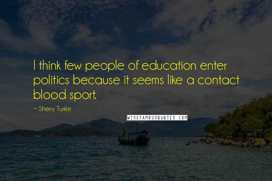 Sherry Turkle Quotes: I think few people of education enter politics because it seems like a contact blood sport.