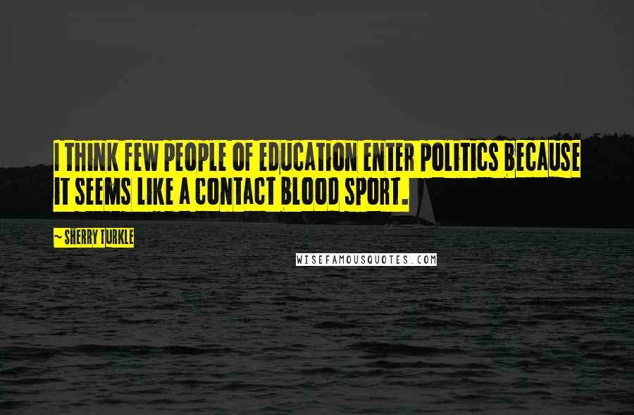 Sherry Turkle Quotes: I think few people of education enter politics because it seems like a contact blood sport.