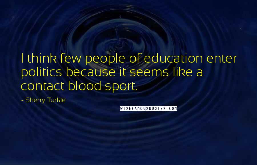 Sherry Turkle Quotes: I think few people of education enter politics because it seems like a contact blood sport.