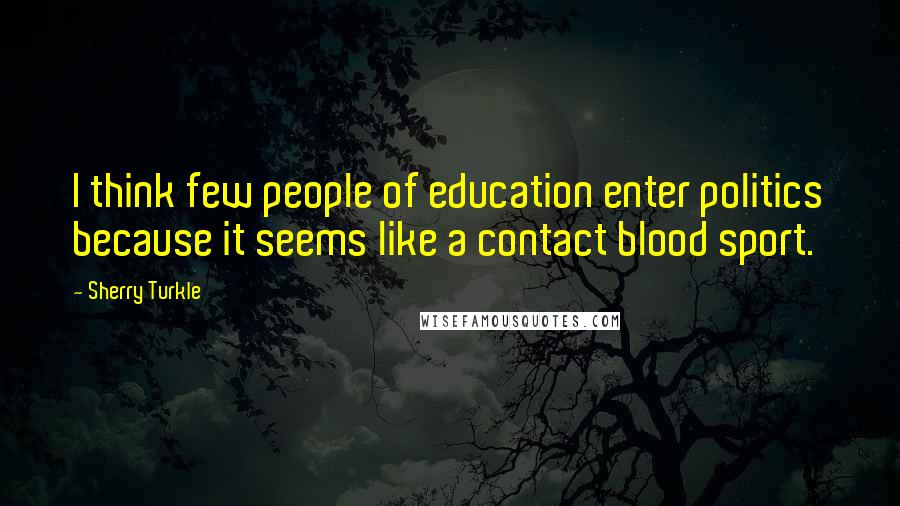 Sherry Turkle Quotes: I think few people of education enter politics because it seems like a contact blood sport.