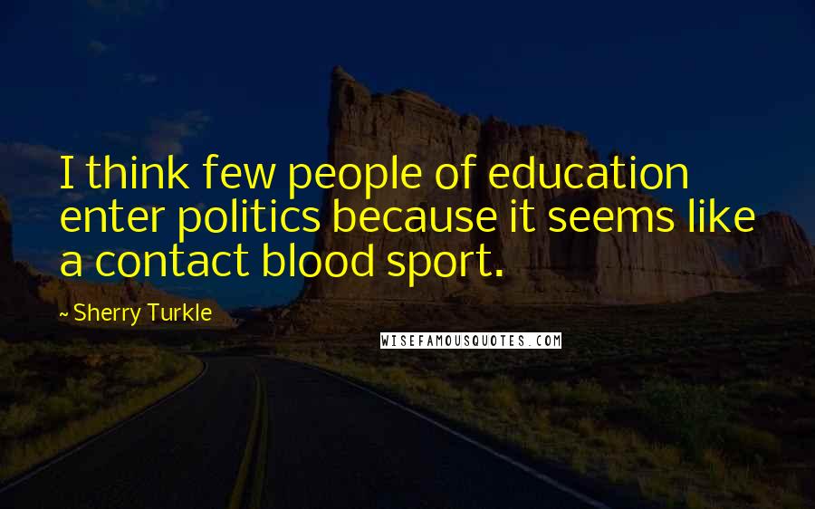 Sherry Turkle Quotes: I think few people of education enter politics because it seems like a contact blood sport.