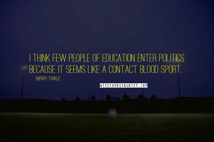 Sherry Turkle Quotes: I think few people of education enter politics because it seems like a contact blood sport.