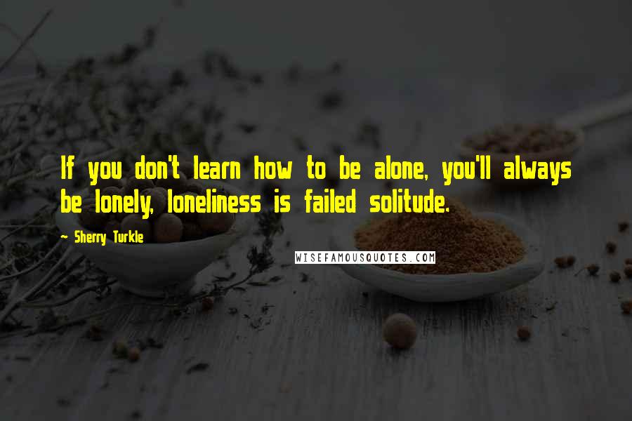 Sherry Turkle Quotes: If you don't learn how to be alone, you'll always be lonely, loneliness is failed solitude.