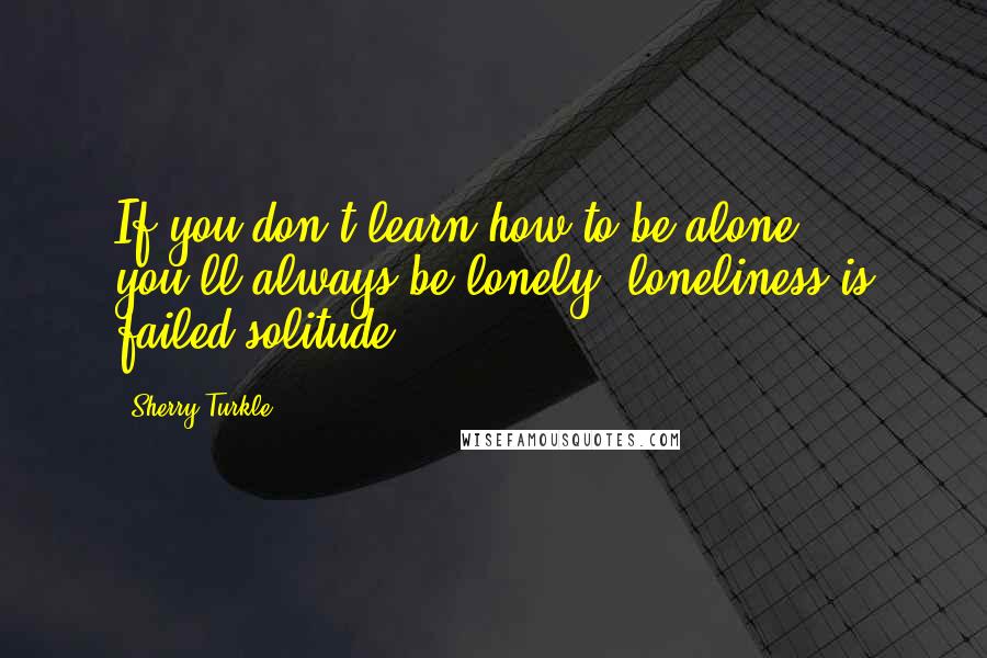 Sherry Turkle Quotes: If you don't learn how to be alone, you'll always be lonely, loneliness is failed solitude.