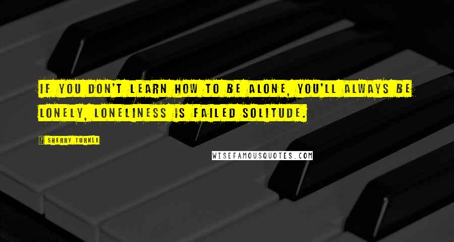 Sherry Turkle Quotes: If you don't learn how to be alone, you'll always be lonely, loneliness is failed solitude.