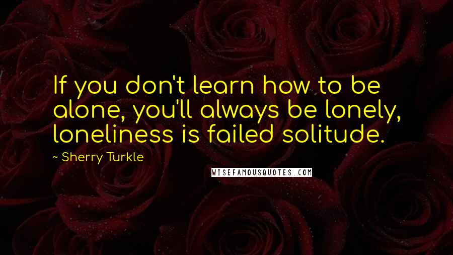 Sherry Turkle Quotes: If you don't learn how to be alone, you'll always be lonely, loneliness is failed solitude.