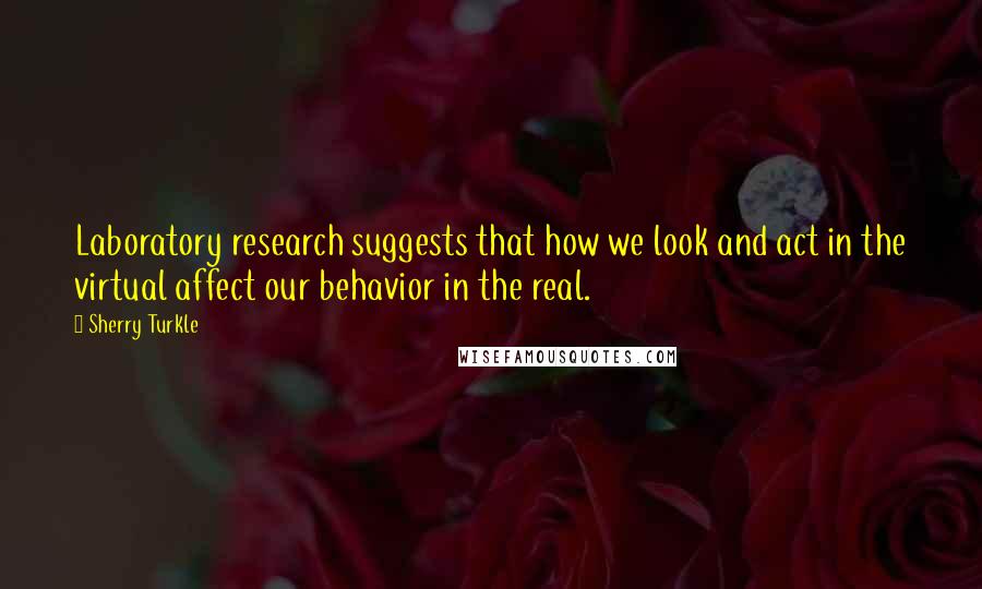 Sherry Turkle Quotes: Laboratory research suggests that how we look and act in the virtual affect our behavior in the real.