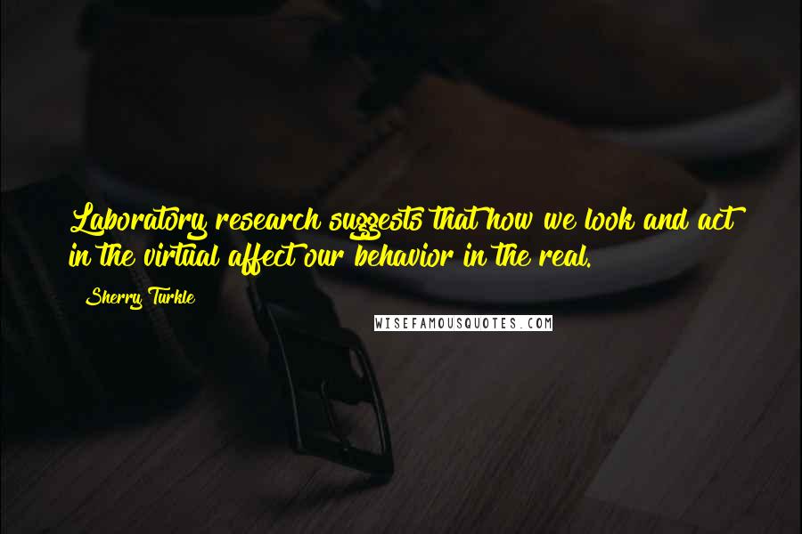 Sherry Turkle Quotes: Laboratory research suggests that how we look and act in the virtual affect our behavior in the real.