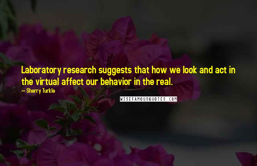 Sherry Turkle Quotes: Laboratory research suggests that how we look and act in the virtual affect our behavior in the real.