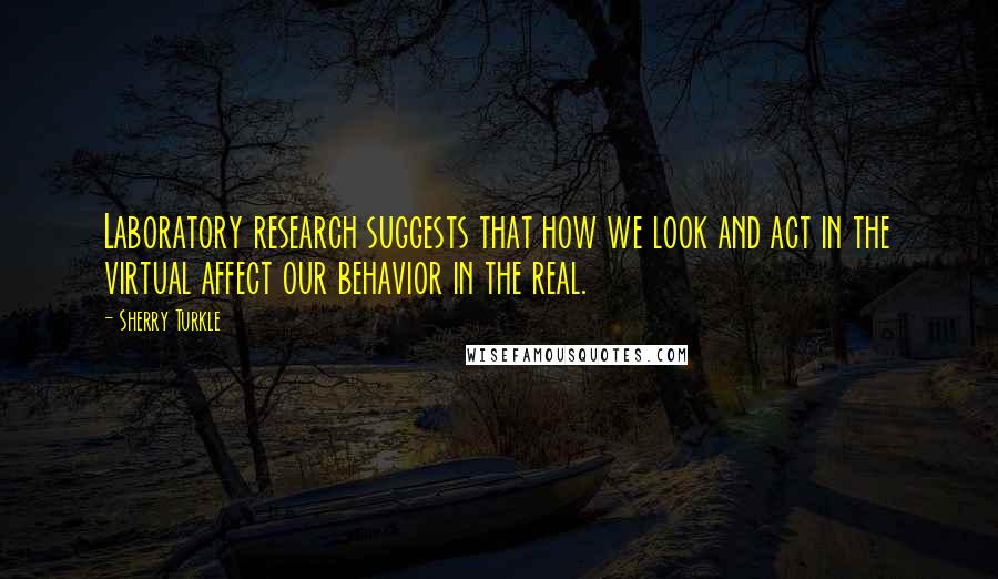 Sherry Turkle Quotes: Laboratory research suggests that how we look and act in the virtual affect our behavior in the real.