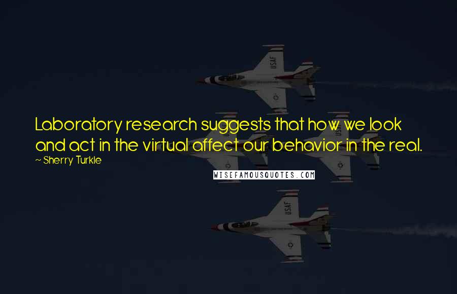 Sherry Turkle Quotes: Laboratory research suggests that how we look and act in the virtual affect our behavior in the real.