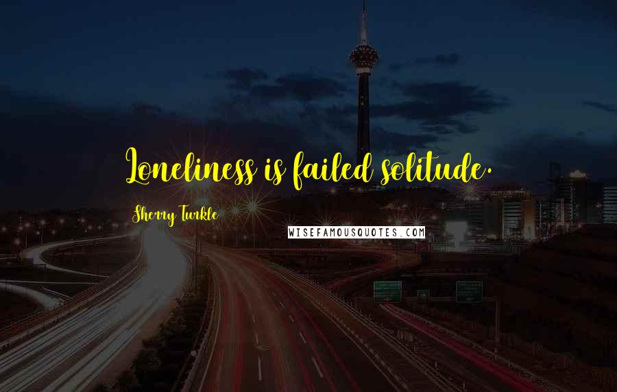 Sherry Turkle Quotes: Loneliness is failed solitude.