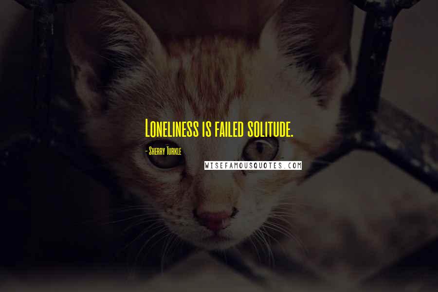 Sherry Turkle Quotes: Loneliness is failed solitude.
