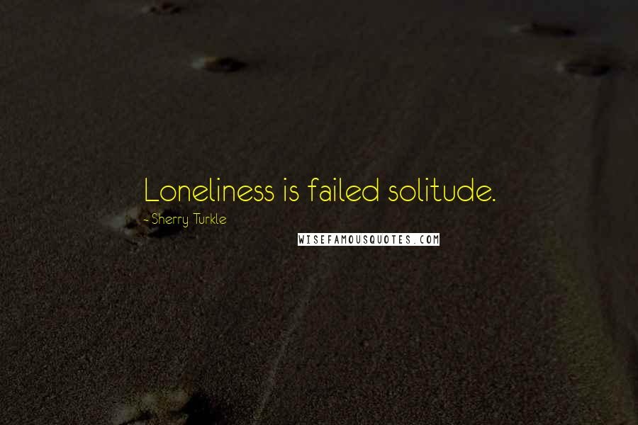 Sherry Turkle Quotes: Loneliness is failed solitude.