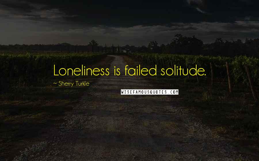 Sherry Turkle Quotes: Loneliness is failed solitude.
