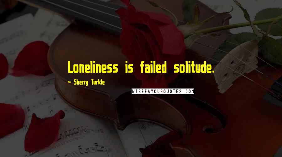 Sherry Turkle Quotes: Loneliness is failed solitude.