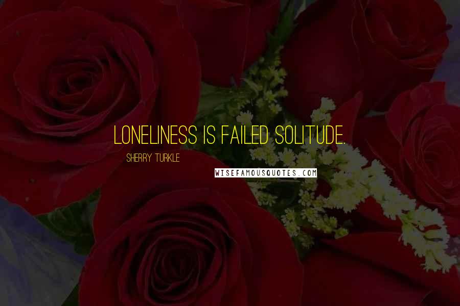 Sherry Turkle Quotes: Loneliness is failed solitude.
