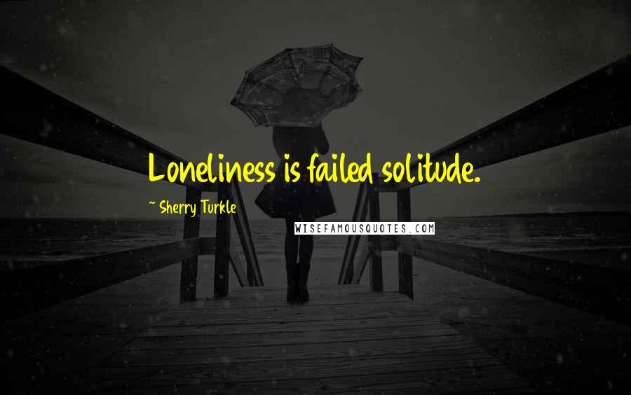 Sherry Turkle Quotes: Loneliness is failed solitude.