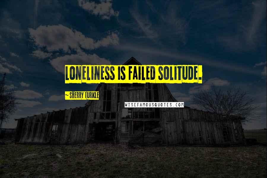 Sherry Turkle Quotes: Loneliness is failed solitude.
