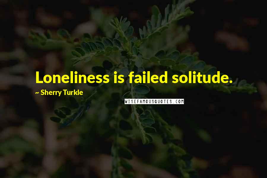 Sherry Turkle Quotes: Loneliness is failed solitude.