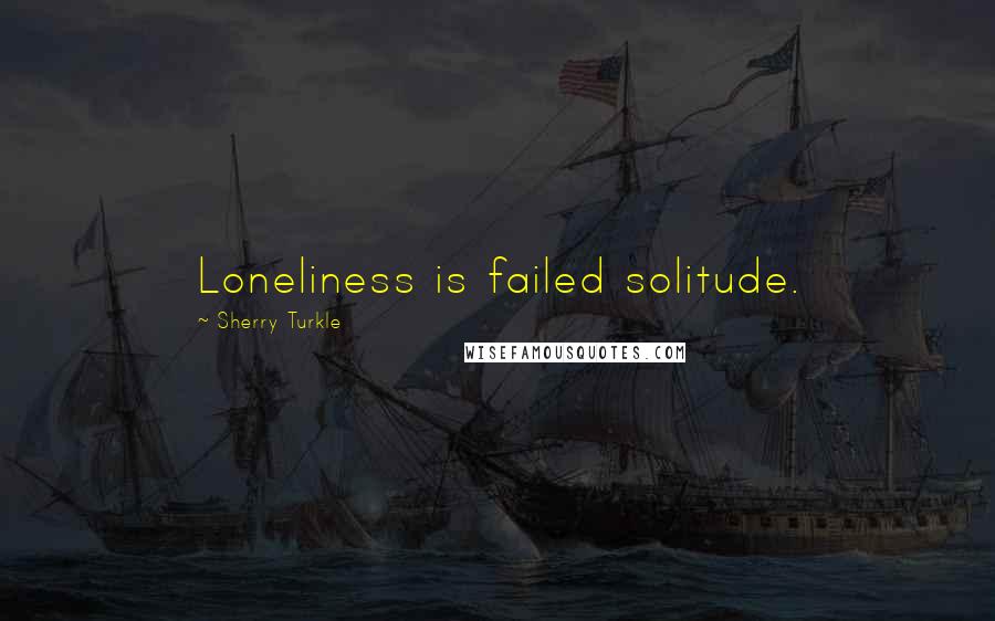 Sherry Turkle Quotes: Loneliness is failed solitude.