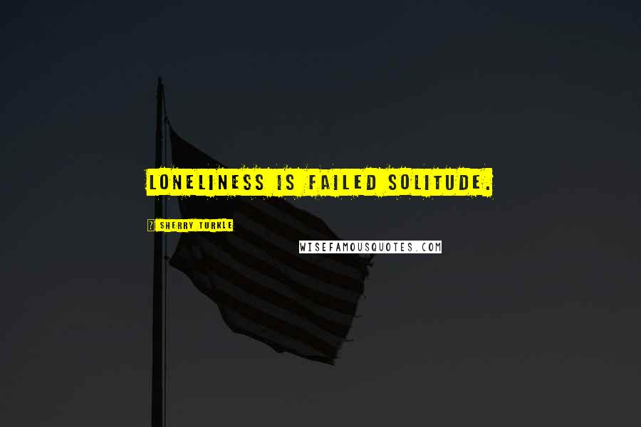 Sherry Turkle Quotes: Loneliness is failed solitude.