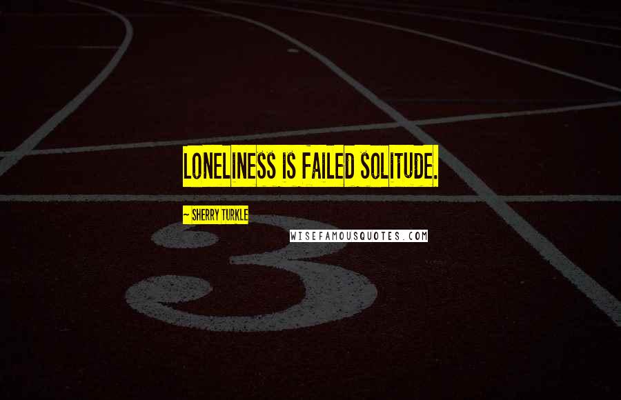 Sherry Turkle Quotes: Loneliness is failed solitude.