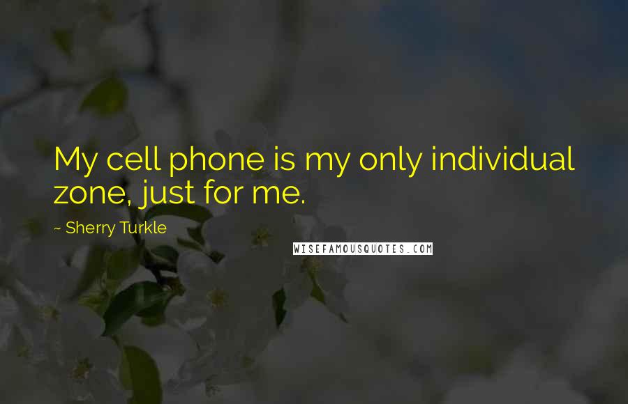 Sherry Turkle Quotes: My cell phone is my only individual zone, just for me.