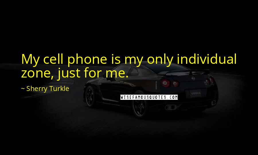 Sherry Turkle Quotes: My cell phone is my only individual zone, just for me.