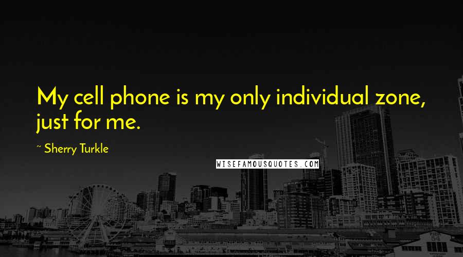 Sherry Turkle Quotes: My cell phone is my only individual zone, just for me.