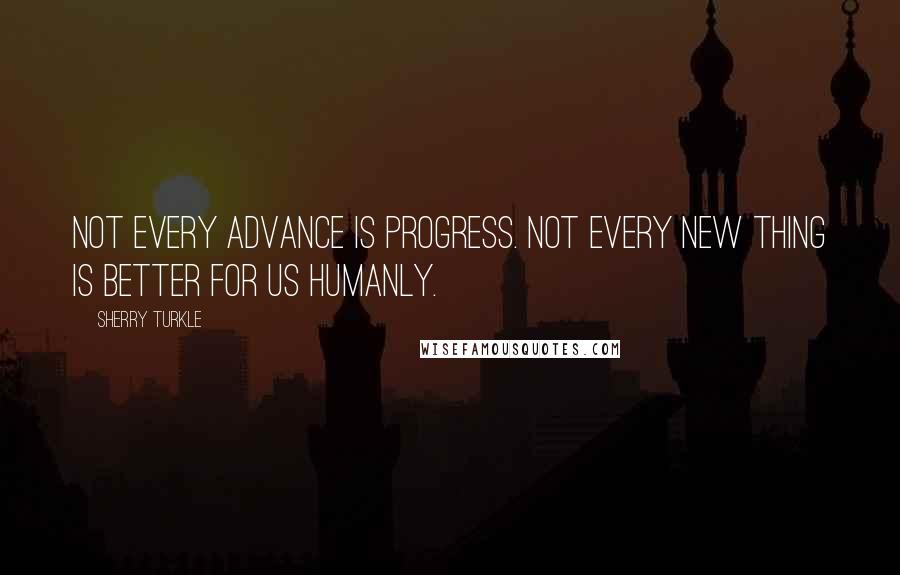 Sherry Turkle Quotes: Not every advance is progress. Not every new thing is better for us humanly.