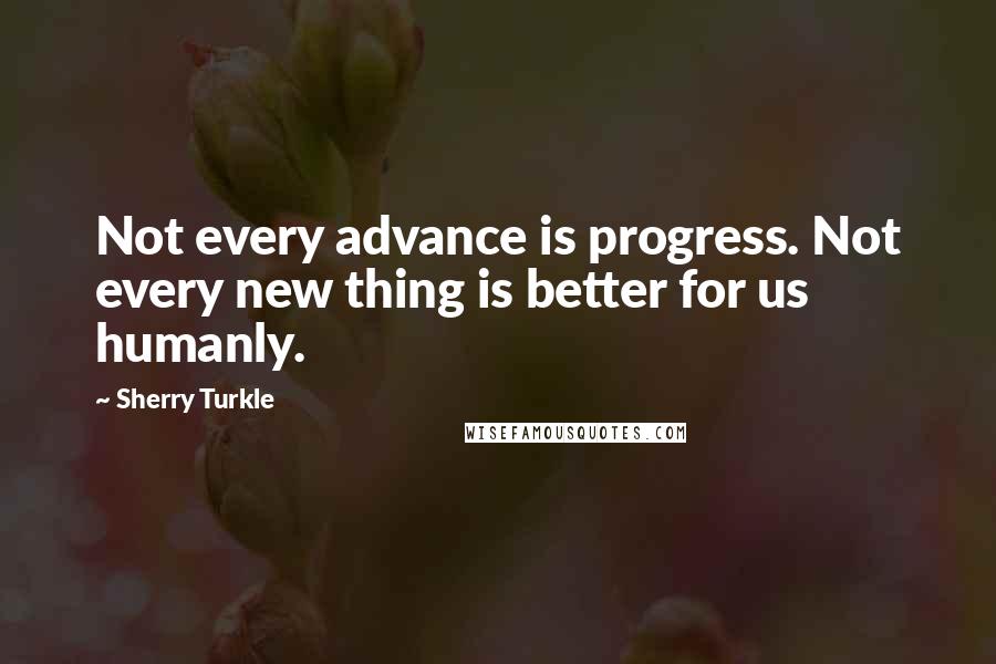 Sherry Turkle Quotes: Not every advance is progress. Not every new thing is better for us humanly.