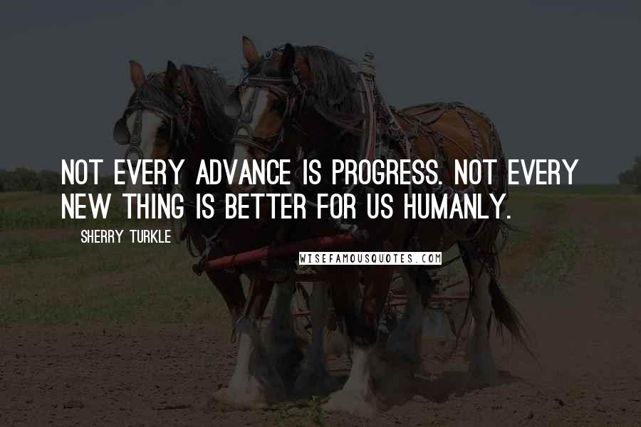 Sherry Turkle Quotes: Not every advance is progress. Not every new thing is better for us humanly.
