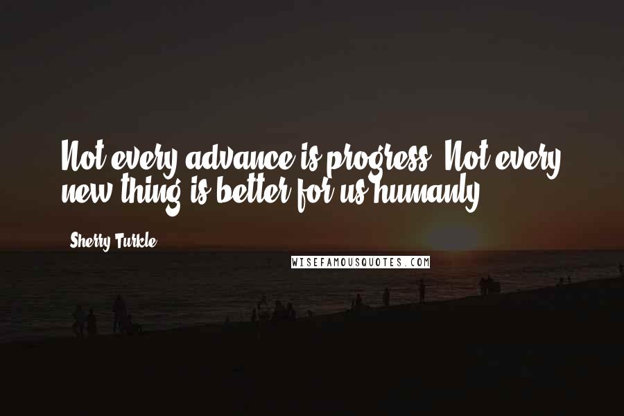 Sherry Turkle Quotes: Not every advance is progress. Not every new thing is better for us humanly.