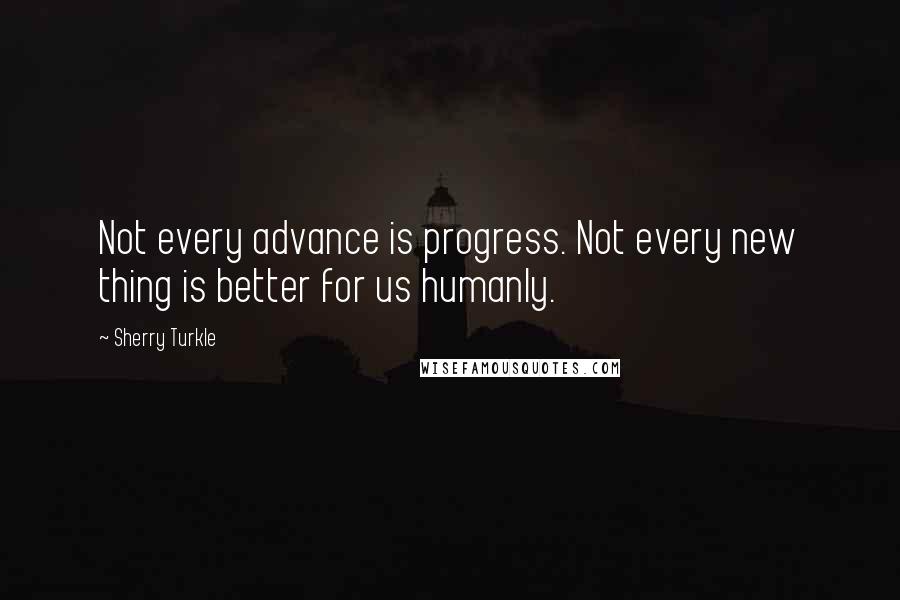 Sherry Turkle Quotes: Not every advance is progress. Not every new thing is better for us humanly.