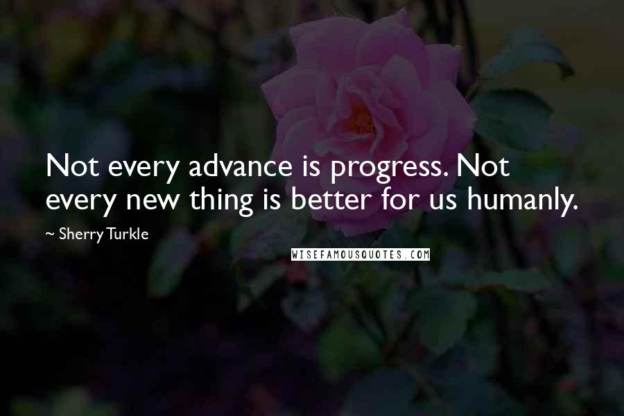 Sherry Turkle Quotes: Not every advance is progress. Not every new thing is better for us humanly.