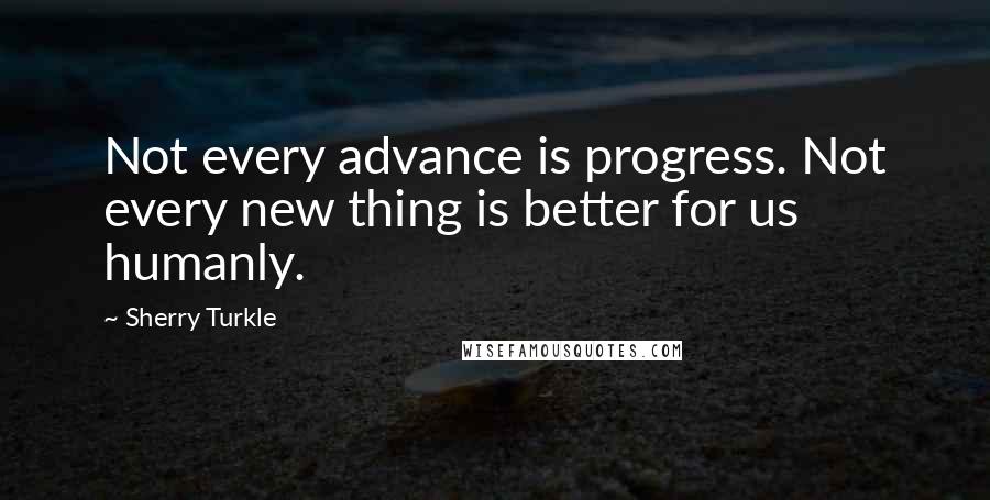 Sherry Turkle Quotes: Not every advance is progress. Not every new thing is better for us humanly.