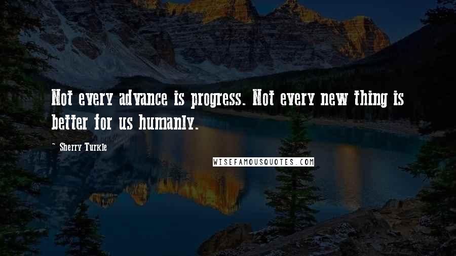 Sherry Turkle Quotes: Not every advance is progress. Not every new thing is better for us humanly.