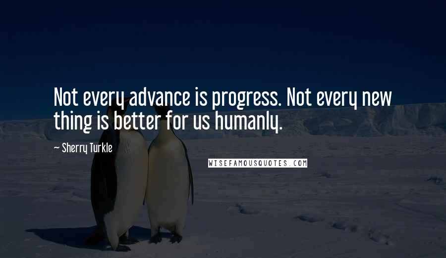 Sherry Turkle Quotes: Not every advance is progress. Not every new thing is better for us humanly.