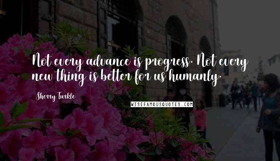 Sherry Turkle Quotes: Not every advance is progress. Not every new thing is better for us humanly.