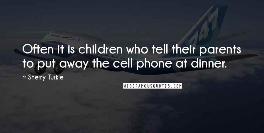 Sherry Turkle Quotes: Often it is children who tell their parents to put away the cell phone at dinner.