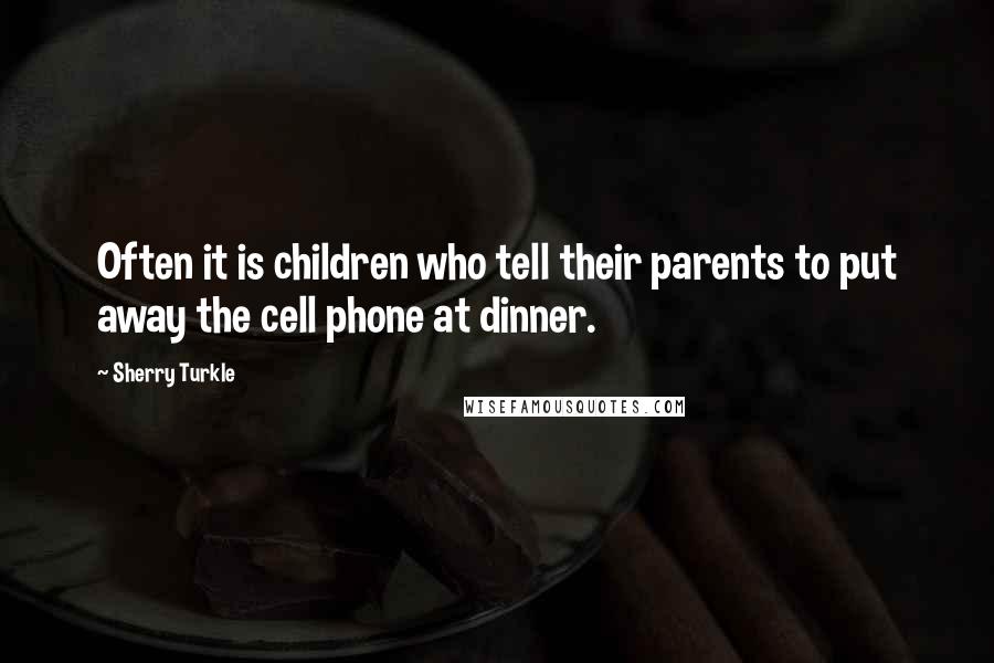 Sherry Turkle Quotes: Often it is children who tell their parents to put away the cell phone at dinner.