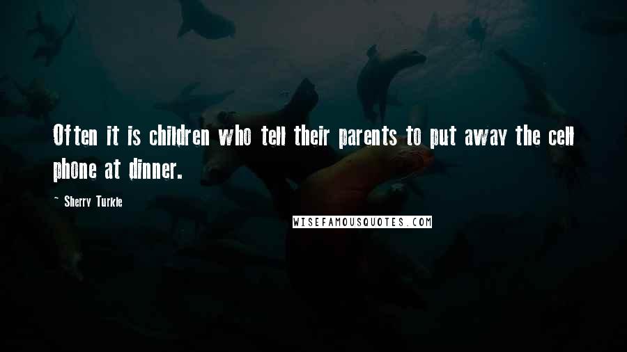 Sherry Turkle Quotes: Often it is children who tell their parents to put away the cell phone at dinner.