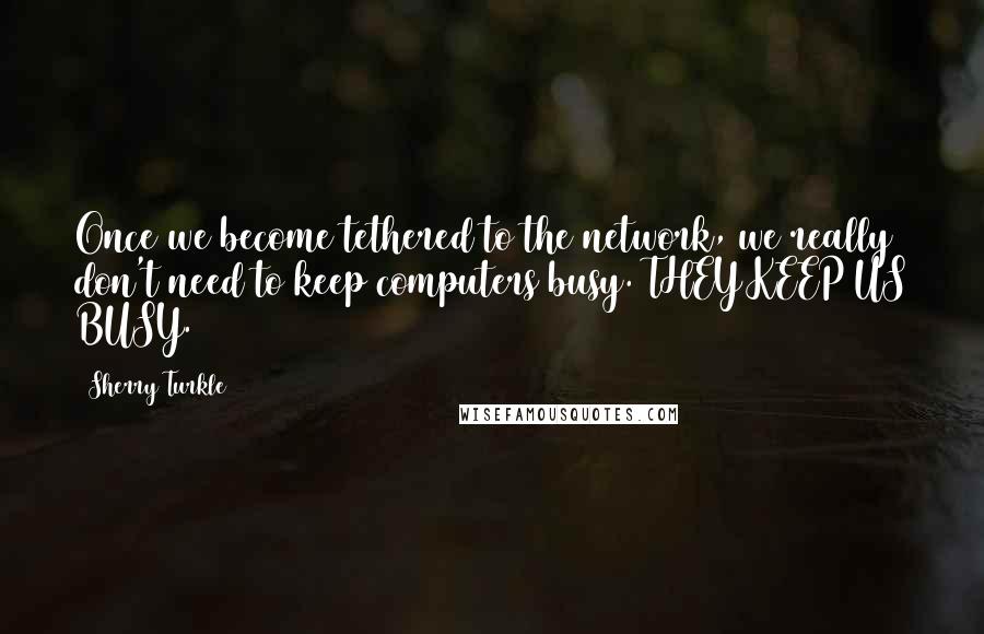 Sherry Turkle Quotes: Once we become tethered to the network, we really don't need to keep computers busy. THEY KEEP US BUSY.